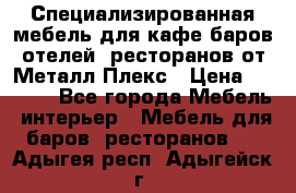 Специализированная мебель для кафе,баров,отелей, ресторанов от Металл Плекс › Цена ­ 5 000 - Все города Мебель, интерьер » Мебель для баров, ресторанов   . Адыгея респ.,Адыгейск г.